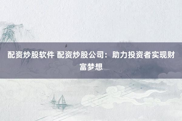 配资炒股软件 配资炒股公司：助力投资者实现财富梦想