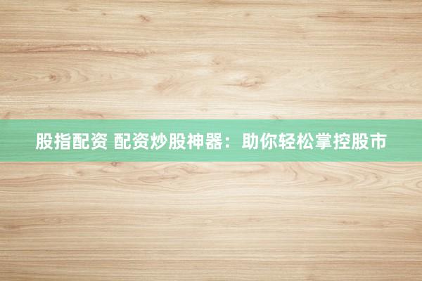 股指配资 配资炒股神器：助你轻松掌控股市