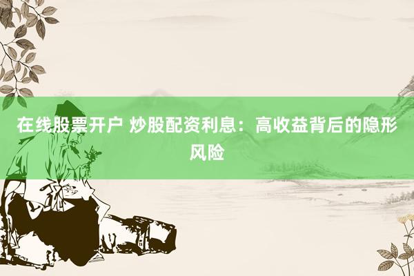 在线股票开户 炒股配资利息：高收益背后的隐形风险