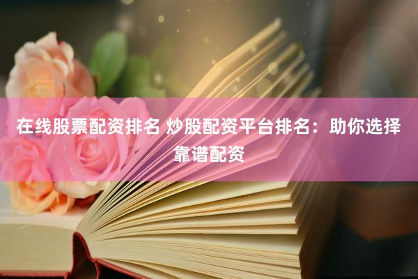 在线股票配资排名 炒股配资平台排名：助你选择靠谱配资