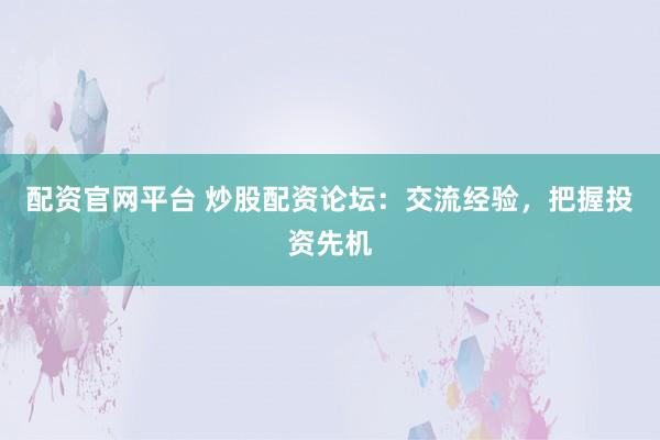 配资官网平台 炒股配资论坛：交流经验，把握投资先机