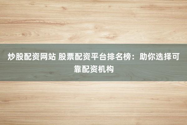 炒股配资网站 股票配资平台排名榜：助你选择可靠配资机构