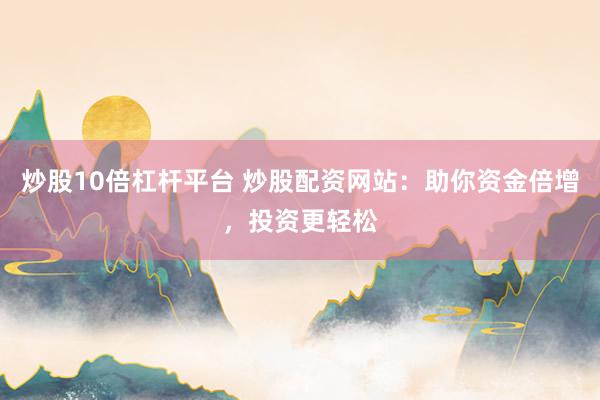 炒股10倍杠杆平台 炒股配资网站：助你资金倍增，投资更轻松