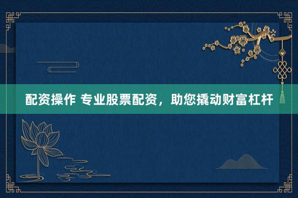 配资操作 专业股票配资，助您撬动财富杠杆