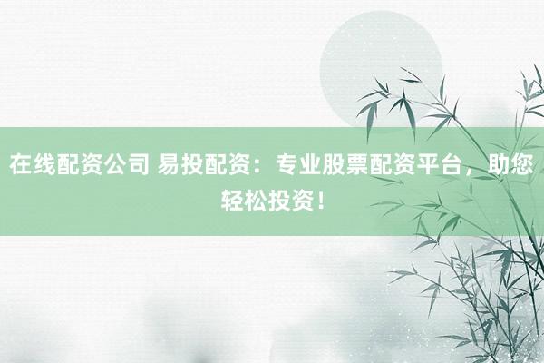 在线配资公司 易投配资：专业股票配资平台，助您轻松投资！