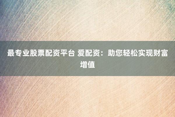最专业股票配资平台 爱配资：助您轻松实现财富增值