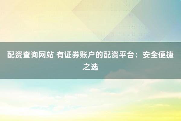 配资查询网站 有证券账户的配资平台：安全便捷之选