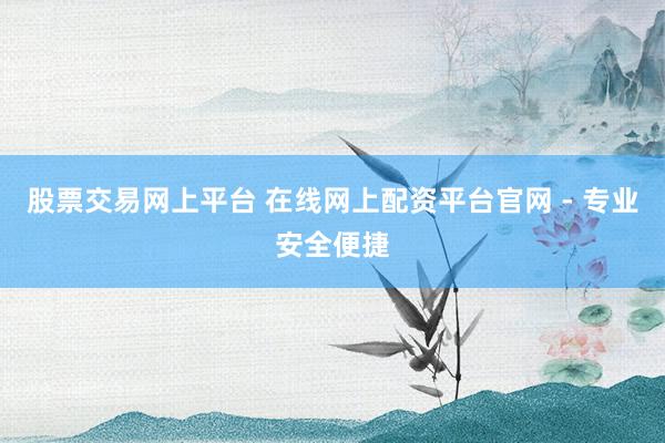股票交易网上平台 在线网上配资平台官网 - 专业安全便捷