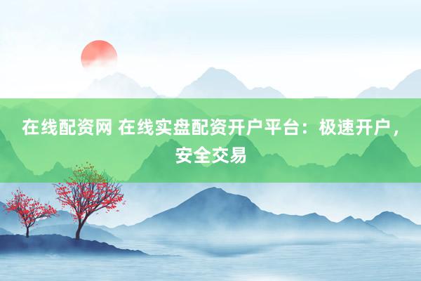 在线配资网 在线实盘配资开户平台：极速开户，安全交易