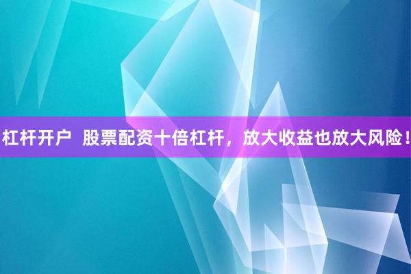 杠杆开户  股票配资十倍杠杆，放大收益也放大风险！