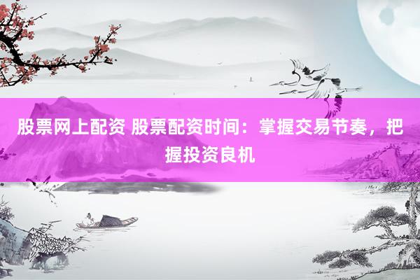 股票网上配资 股票配资时间：掌握交易节奏，把握投资良机