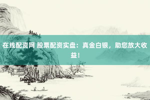 在线配资网 股票配资实盘：真金白银，助您放大收益！