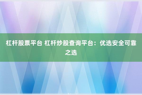 杠杆股票平台 杠杆炒股查询平台：优选安全可靠之选