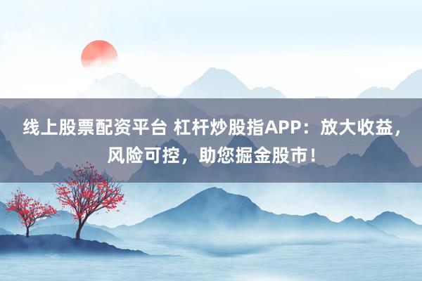 线上股票配资平台 杠杆炒股指APP：放大收益，风险可控，助您掘金股市！