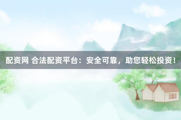 配资网 合法配资平台：安全可靠，助您轻松投资！