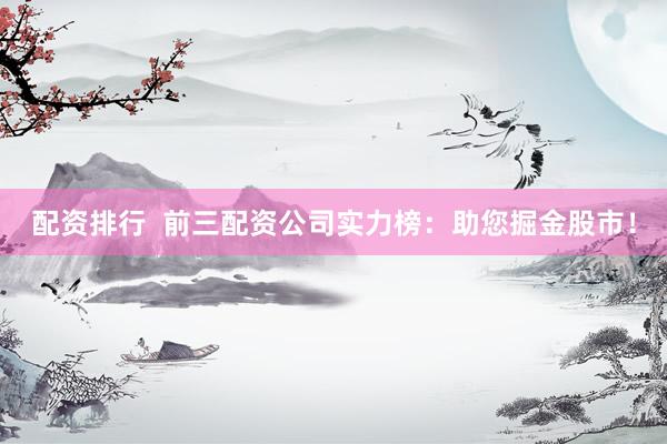 配资排行  前三配资公司实力榜：助您掘金股市！