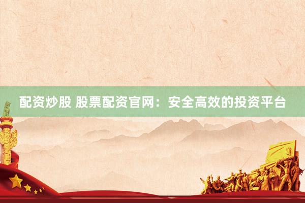 配资炒股 股票配资官网：安全高效的投资平台