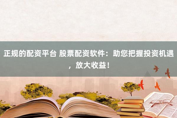 正规的配资平台 股票配资软件：助您把握投资机遇，放大收益！