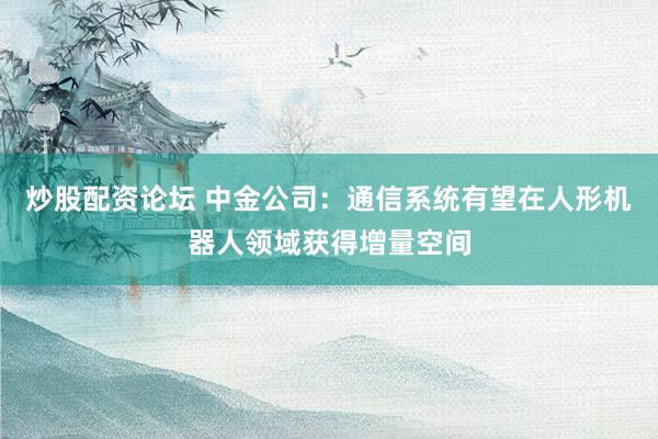 炒股配资论坛 中金公司：通信系统有望在人形机器人领域获得增量空间