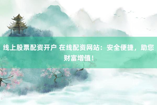 线上股票配资开户 在线配资网站：安全便捷，助您财富增值！