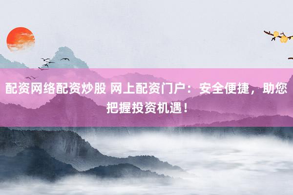 配资网络配资炒股 网上配资门户：安全便捷，助您把握投资机遇！