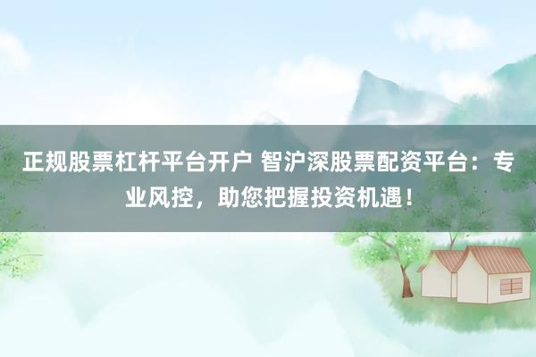 正规股票杠杆平台开户 智沪深股票配资平台：专业风控，助您把握投资机遇！