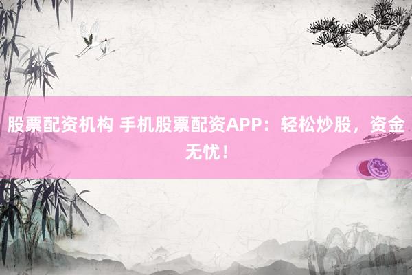 股票配资机构 手机股票配资APP：轻松炒股，资金无忧！