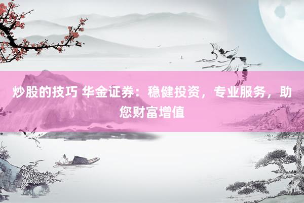 炒股的技巧 华金证券：稳健投资，专业服务，助您财富增值