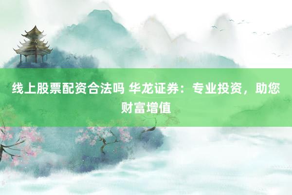 线上股票配资合法吗 华龙证券：专业投资，助您财富增值