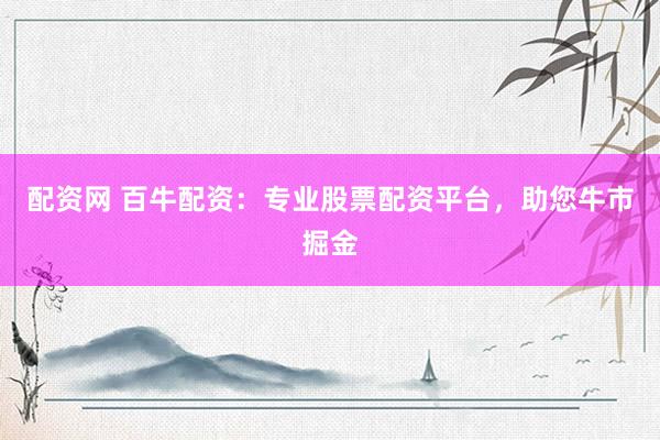 配资网 百牛配资：专业股票配资平台，助您牛市掘金