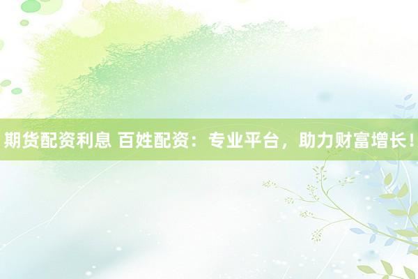 期货配资利息 百姓配资：专业平台，助力财富增长！