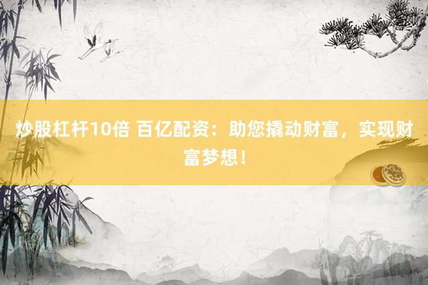 炒股杠杆10倍 百亿配资：助您撬动财富，实现财富梦想！