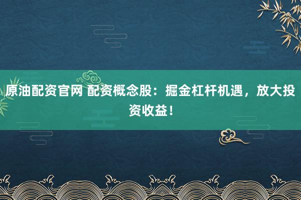 原油配资官网 配资概念股：掘金杠杆机遇，放大投资收益！