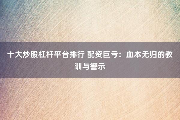 十大炒股杠杆平台排行 配资巨亏：血本无归的教训与警示