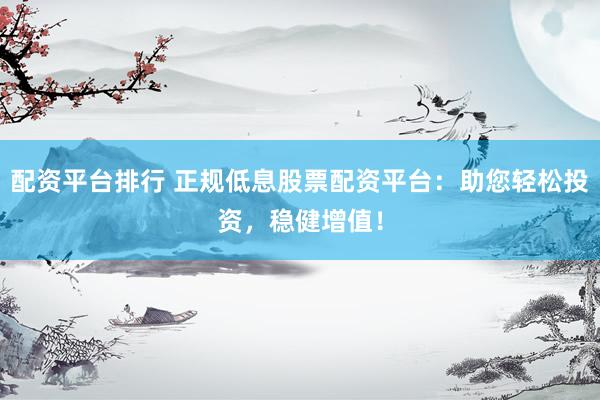 配资平台排行 正规低息股票配资平台：助您轻松投资，稳健增值！
