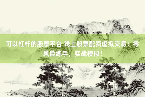 可以杠杆的股票平台 线上股票配资虚拟交易：零风险练手，实战模拟！