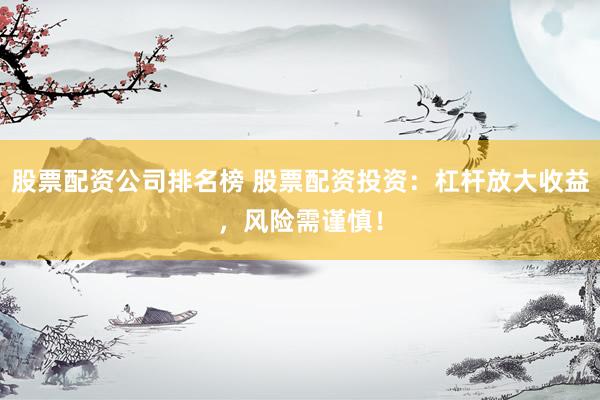 股票配资公司排名榜 股票配资投资：杠杆放大收益，风险需谨慎！
