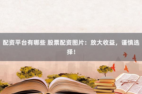 配资平台有哪些 股票配资图片：放大收益，谨慎选择！