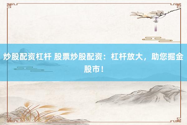 炒股配资杠杆 股票炒股配资：杠杆放大，助您掘金股市！