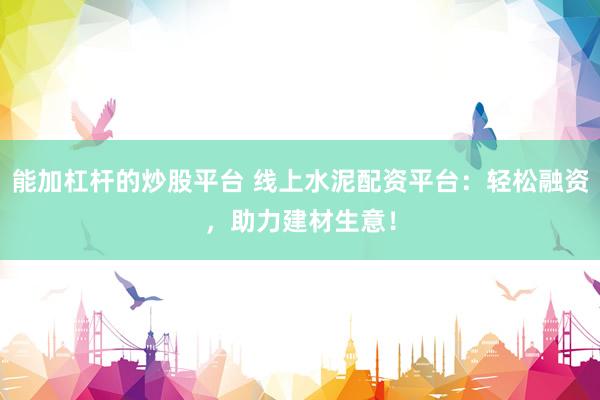 能加杠杆的炒股平台 线上水泥配资平台：轻松融资，助力建材生意！
