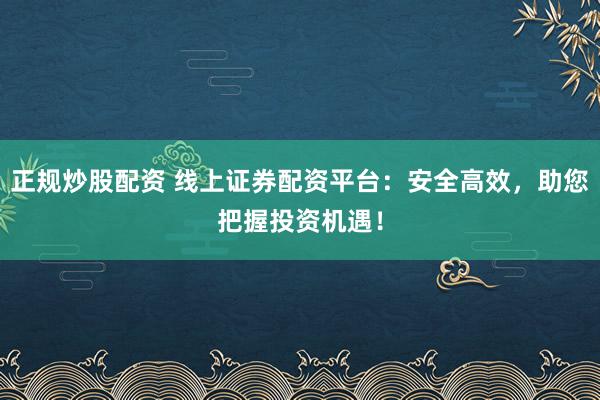 正规炒股配资 线上证券配资平台：安全高效，助您把握投资机遇！