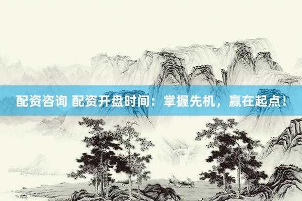配资咨询 配资开盘时间：掌握先机，赢在起点！