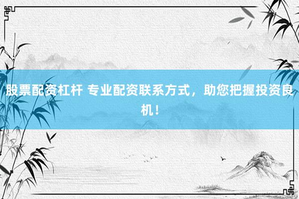 股票配资杠杆 专业配资联系方式，助您把握投资良机！