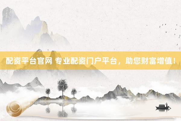 配资平台官网 专业配资门户平台，助您财富增值！