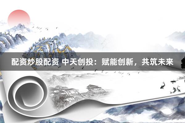 配资炒股配资 中天创投：赋能创新，共筑未来