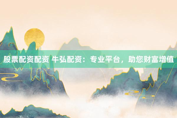 股票配资配资 牛弘配资：专业平台，助您财富增值