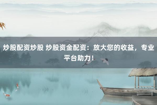 炒股配资炒股 炒股资金配资：放大您的收益，专业平台助力！