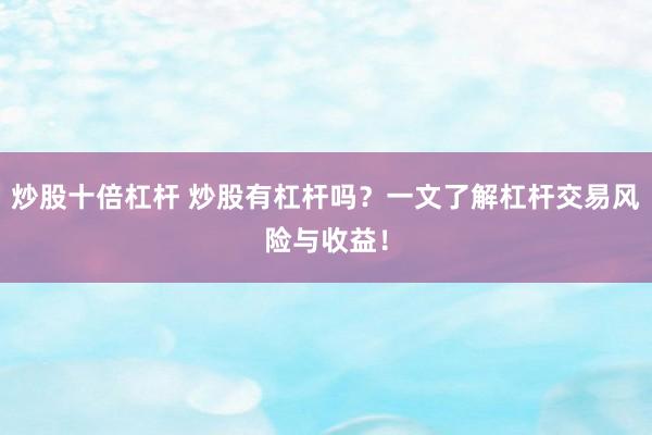 炒股十倍杠杆 炒股有杠杆吗？一文了解杠杆交易风险与收益！