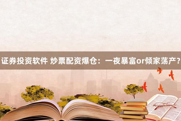 证券投资软件 炒票配资爆仓：一夜暴富or倾家荡产？