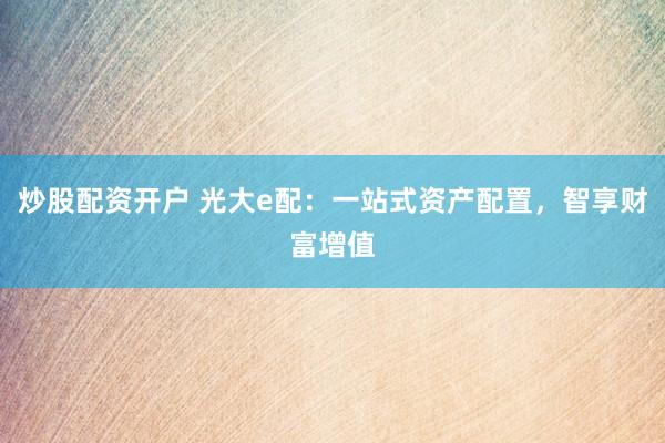 炒股配资开户 光大e配：一站式资产配置，智享财富增值
